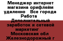 Менеджер интернет-магазина орифлейм удаленно - Все города Работа » Дополнительный заработок и сетевой маркетинг   . Московская обл.,Железнодорожный г.